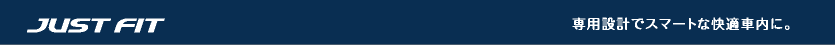 JUST FIT - 専用設計でスマートな快適車内に